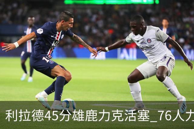 利拉德45分雄鹿力克活塞 76人力克黄蜂5连胜